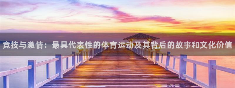 光速体育苹果版下载：竞技与激情：最具代表性的体育运动及其背后的故事和文化价值