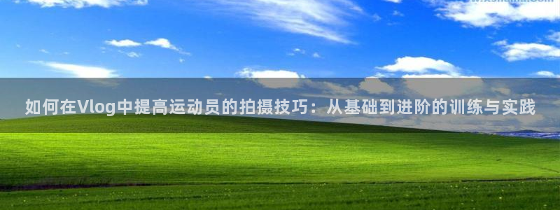光速体育：如何在Vlog中提高运动员的拍摄技巧：从基础到进阶的训练与实践