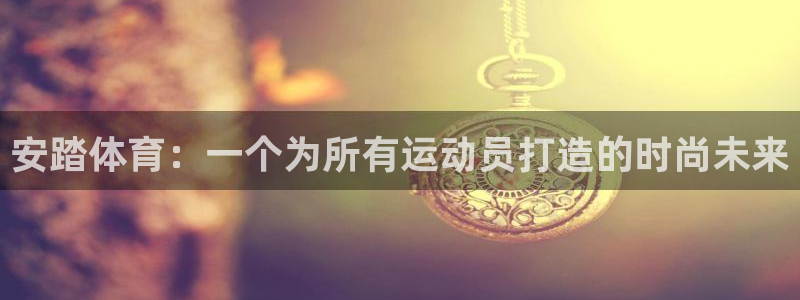 光速体育直播NBA：安踏体育：一个为所有运动员打造的时尚未来